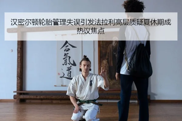 汉密尔顿轮胎管理失误引发法拉利高层质疑夏休期成热议焦点