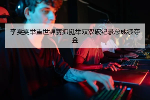李雯雯举重世锦赛抓挺举双双破纪录总成绩夺金
